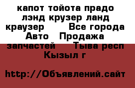 капот тойота прадо лэнд крузер ланд краузер 150 - Все города Авто » Продажа запчастей   . Тыва респ.,Кызыл г.